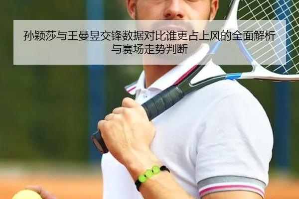 孙颖莎与王曼昱交锋数据对比谁更占上风的全面解析与赛场走势判断 - yaxin