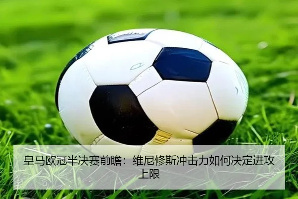 皇马欧冠半决赛前瞻：维尼修斯冲击力如何决定进攻上限（yaxin）