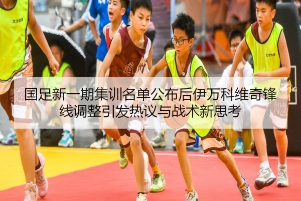 国足新一期集训名单公布后伊万科维奇锋线调整引发热议与战术新思考（yaxin）