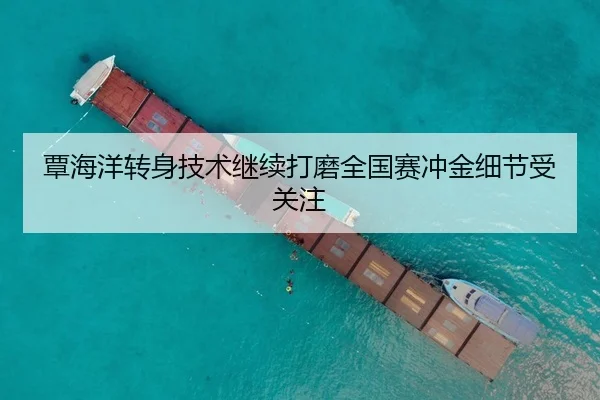 覃海洋转身技术继续打磨全国赛冲金细节受关注（yaxin）