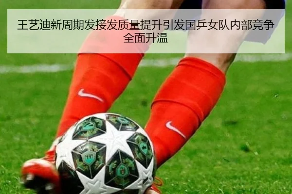 王艺迪新周期发接发质量提升引发国乒女队内部竞争全面升温（yaxin）