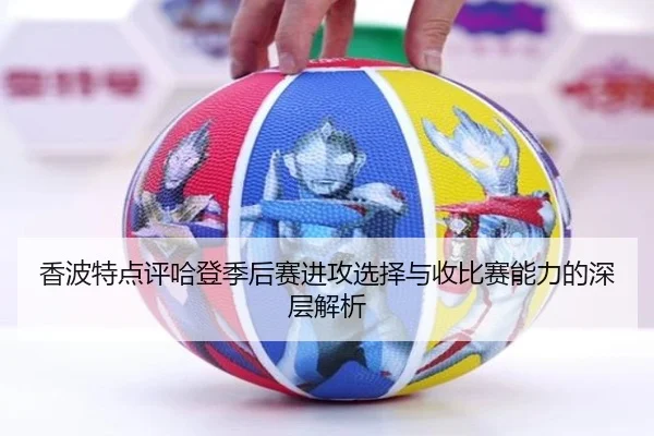香波特点评哈登季后赛进攻选择与收比赛能力的深层解析（yaxin）