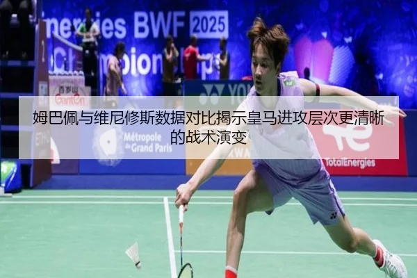 姆巴佩与维尼修斯数据对比揭示皇马进攻层次更清晰的战术演变（yaxin）