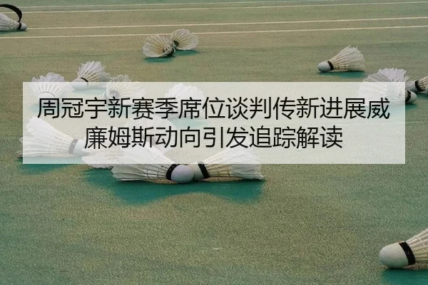 周冠宇新赛季席位谈判传新进展威廉姆斯动向引发追踪解读
